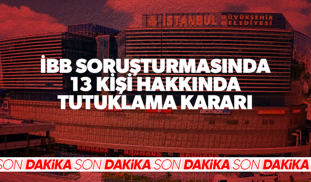 İBB soruşturmasında 13 kişi hakkında tutuklama kararı