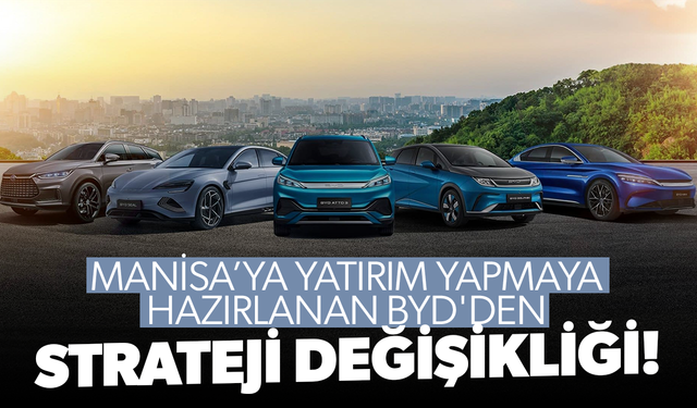 Manisa’ya yatırım yapmaya hazırlanan BYD'den strateji değişikliği!
