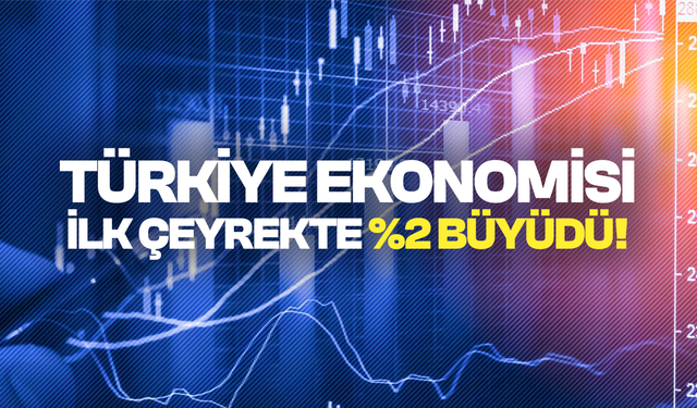 Türkiye ekonomisi yılın ilk çeyreğinde yüzde 2 büyüdü!