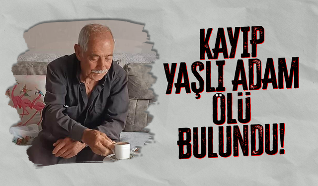 Kayıp yaşlı adam ölü bulundu!