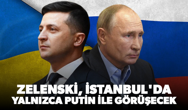 Zelenski, İstanbul'da yalnızca Putin ile görüşecek