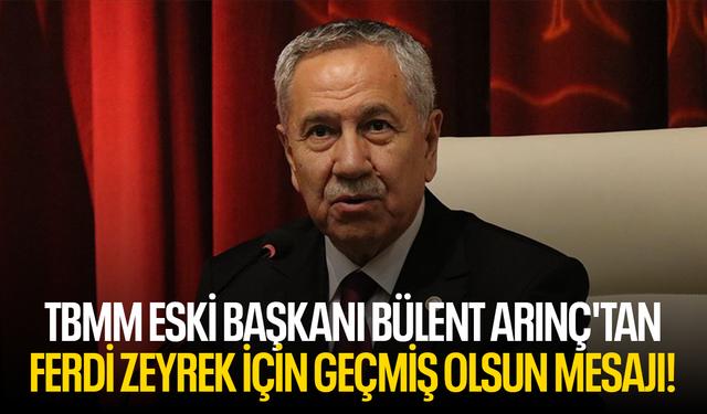 TBMM eski Başkanı Bülent Arınç'tan da Ferdi Zeyrek için geçmiş olsun mesajı!