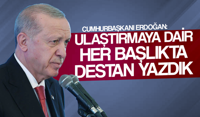 Cumhurbaşkanı Erdoğan: Ulaştırmaya dair her başlıkta destan yazdık