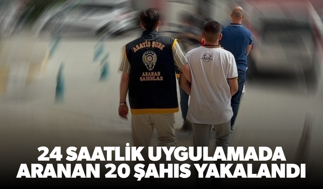 24 saatlik uygulamada aranan 20 şahıs yakalandı