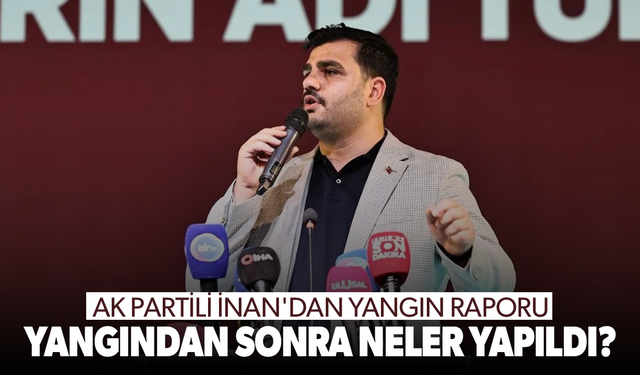 AK Partili İnan'dan yangın raporu... Yangından sonra neler yapıldı?