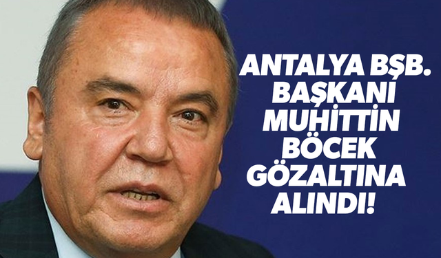 Antalya Büyükşehir Belediye Başkanı Muhittin Böcek gözaltına alındı!