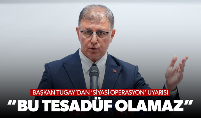Başkan Tugay’dan ‘siyasi operasyon’ uyarısı: Bu tesadüf olamaz