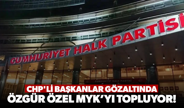 CHP'li başkanlar gözaltında: Özgür Özel MYK’yı topluyor!