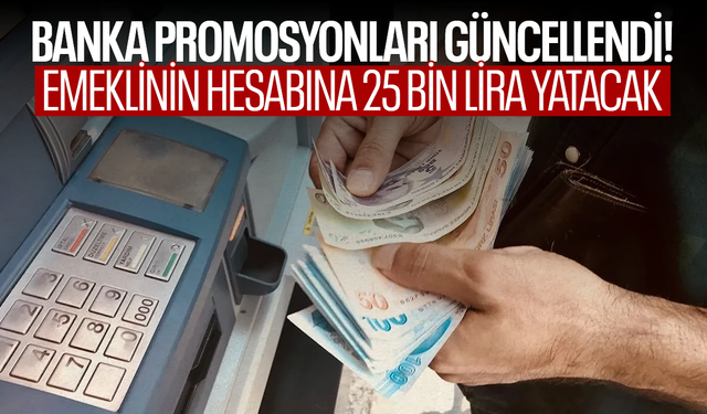Banka promosyonları güncellendi! Emeklinin hesabına 25 bin lira yatacak
