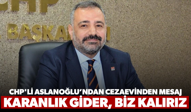 CHP'li Aslanoğlu’ndan cezaevinden mesaj: Karanlık gider, biz kalırız