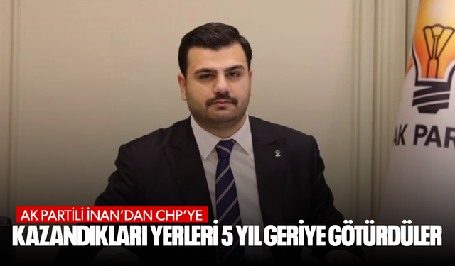 AK Partili İnan’dan CHP’ye: Kazandıkları yerleri 5 yıl geriye götürdüler