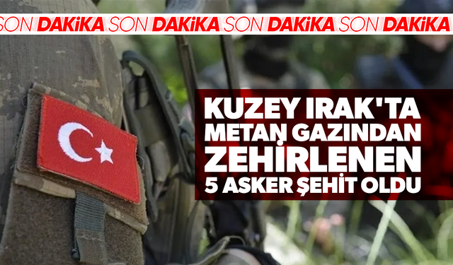 Kuzey Irak'ta metan gazından zehirlenen 5 asker şehit oldu