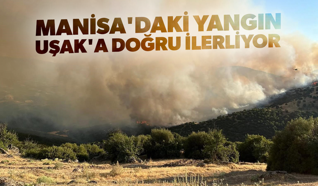 Manisa'daki yangın Uşak'a doğru ilerliyor