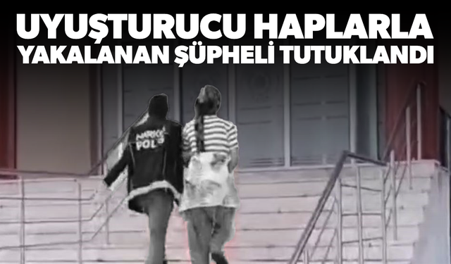Uyuşturucu haplarla yakalanan şüpheli tutuklandı