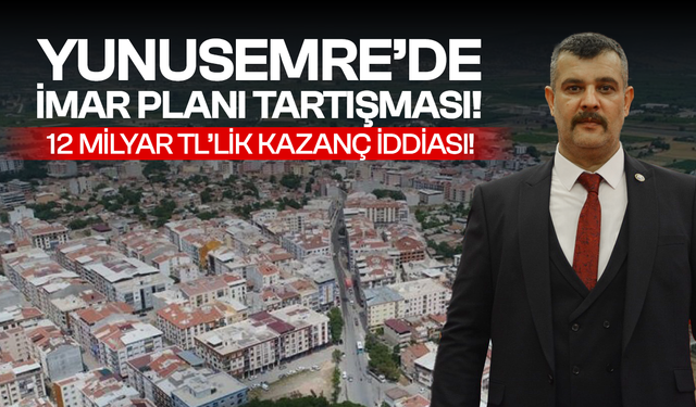 Yunusemre’de imar planı tartışması: 12 milyar TL’lik kazanç iddiası!