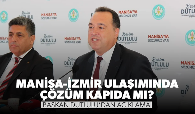 Manisa-İzmir Ulaşımında Çözüm Kapıda mı? Başkan Dutlulu’dan Açıklama...