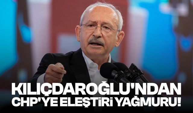 Kılıçdaroğlu'ndan CHP'ye eleştiri yağmuru!