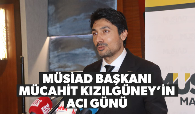 MÜSİAD Başkanı Mücahit Kızılgüney’in acı günü