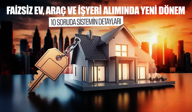 Faizsiz ev, araç ve işyeri alımında yeni dönem: İşte 10 soruda sistemin detayları