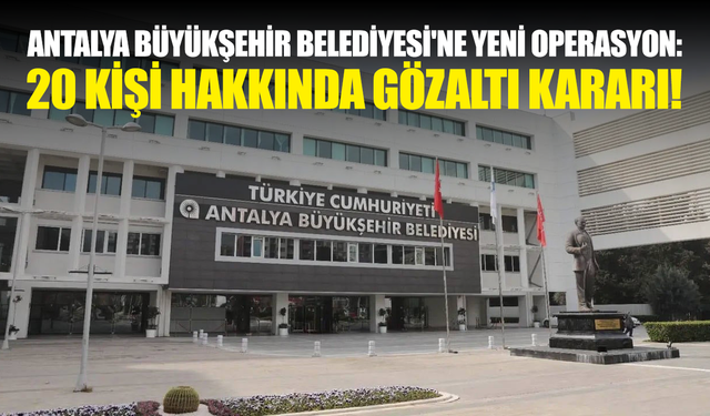 Antalya Büyükşehir Belediyesi'ne yeni operasyon: 20 kişi hakkında gözaltı kararı!