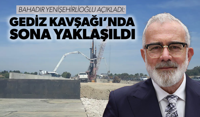 Bahadır Yenişehirlioğlu açıkladı: Gediz Kavşağı’nda sona yaklaşıldı