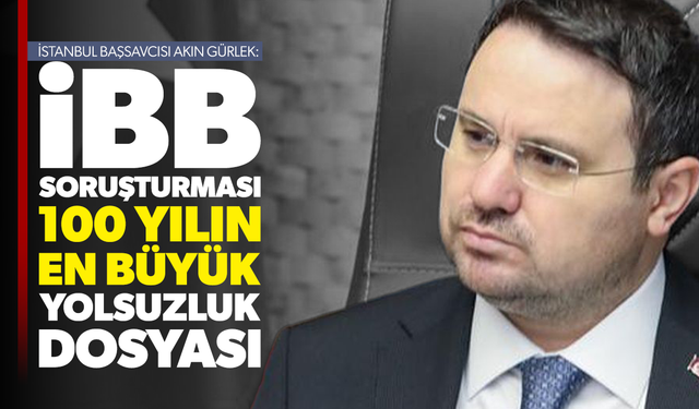 İstanbul Başsavcısı Akın Gürlek: İBB soruşturması 100 yılın en büyük yolsuzluk dosyası