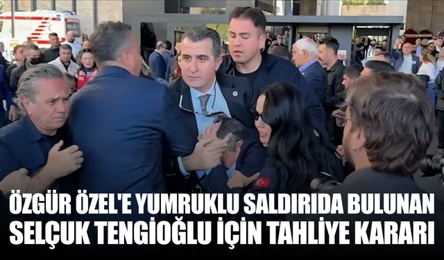 Özgür Özel'e yumruklu saldırıda bulunan Selçuk Tengioğlu için tahliye kararı