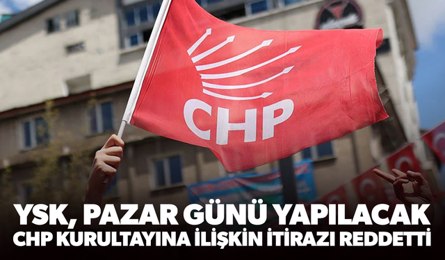 YSK, pazar günü yapılacak CHP kurultayına ilişkin itirazı reddetti