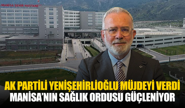 AK Partili Yenişehirlioğlu müjdeyi verdi: Manisa’nın sağlık ordusu güçleniyor