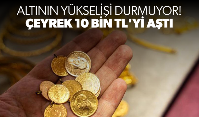 Altının yükselişi durmuyor! Çeyrek 10 bin TL'yi aştı