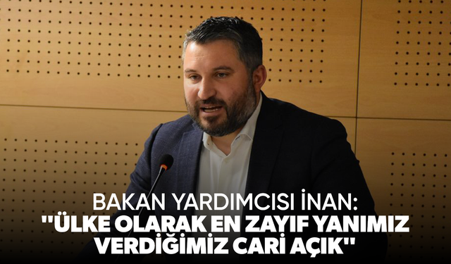 Bakan Yardımcısı İnan: "Ülke olarak en zayıf yanımız verdiğimiz cari açık"