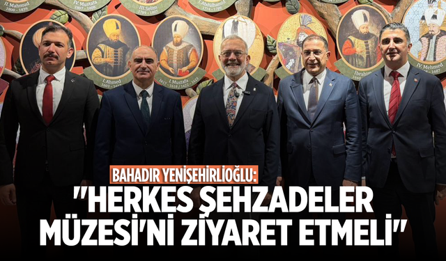 Bahadır Yenişehirlioğlu: Herkes Şehzadeler Müzesi'ni ziyaret etmeli