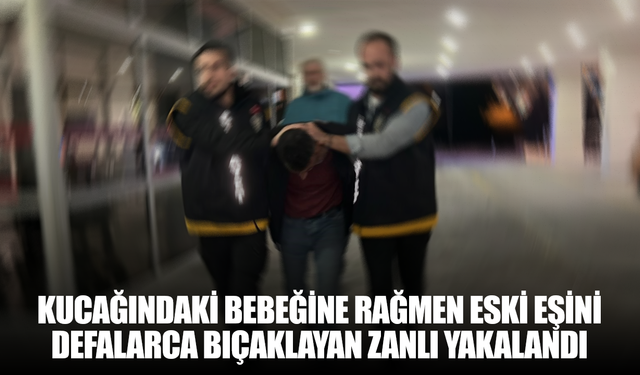 Kucağındaki bebeğine rağmen eski eşini defalarca bıçaklayan zanlı yakalandı