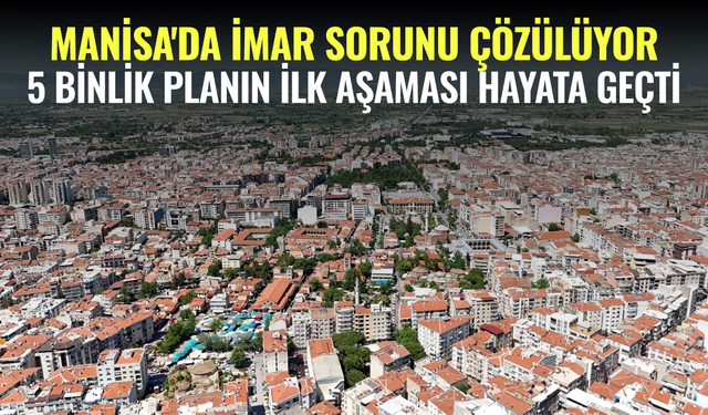 Manisa'da İmar Sorunu Çözülüyor: 5 Binlik Planın İlk Aşaması Hayata Geçti