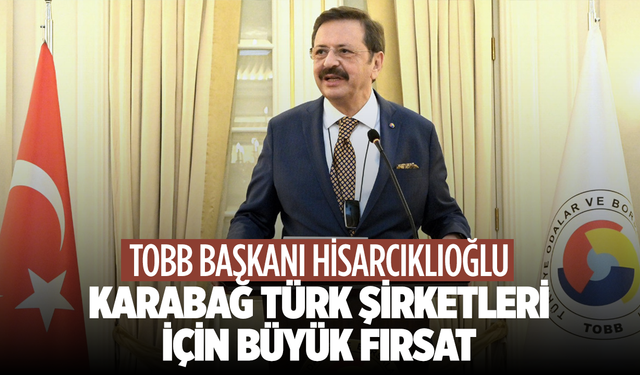 TOBB Başkanı Hisarcıklıoğlu: Karabağ Türk Şirketleri İçin Büyük Fırsat