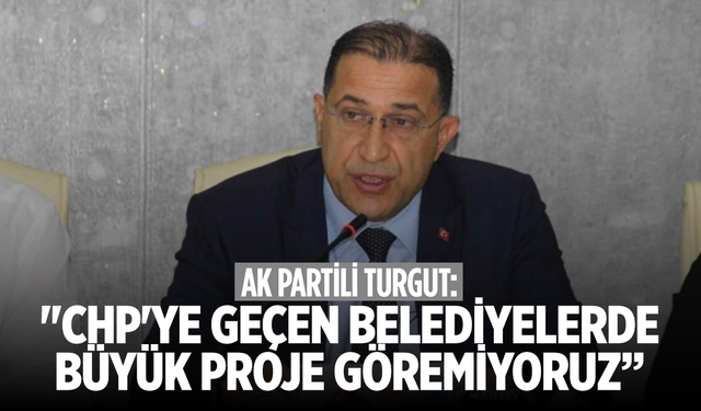 AK Partili Turgut: "CHP'ye geçen Belediyelerde büyük proje göremiyoruz”