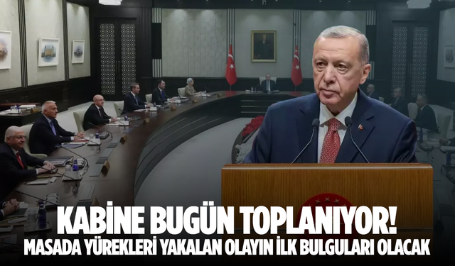 Kabine bugün toplanıyor! Masada yürekleri yakalan olayın ilk bulguları olacak