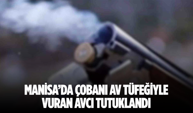 Manisa’da çobanı av tüfeğiyle vuran avcı tutuklandı
