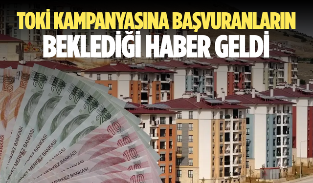 TOKİ kampanyasına başvuranların beklediği haber geldi
