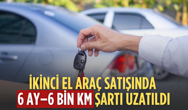 İkinci el araç satışında kritik karar: 6 ay–6 bin km şartı uzatıldı