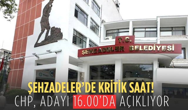 Şehzadeler Belediye Başkanı bugün belli oluyor: CHP adayını saat 16.00’da açıklayacak