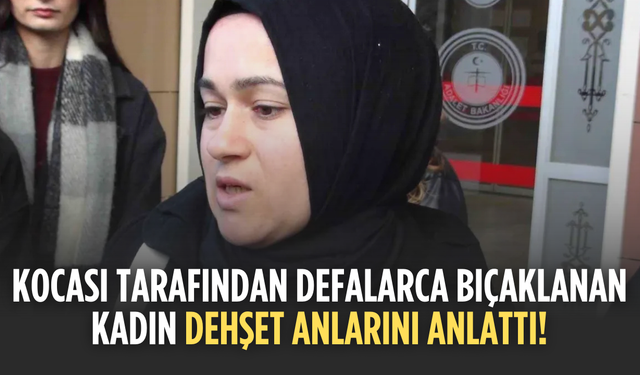 Kocası tarafından defalarca bıçaklanan kadın dehşet anlarını anlattı