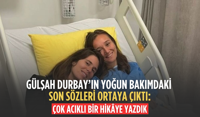 Gülşah Durbay’ın yoğun bakımdaki son sözleri ortaya çıktı