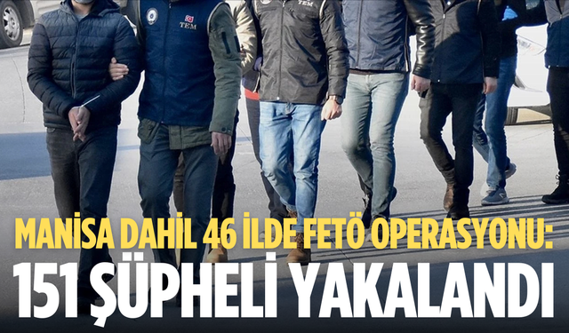 Manisa dahil 46 ilde FETÖ operasyonu: 151 şüpheli yakalandı