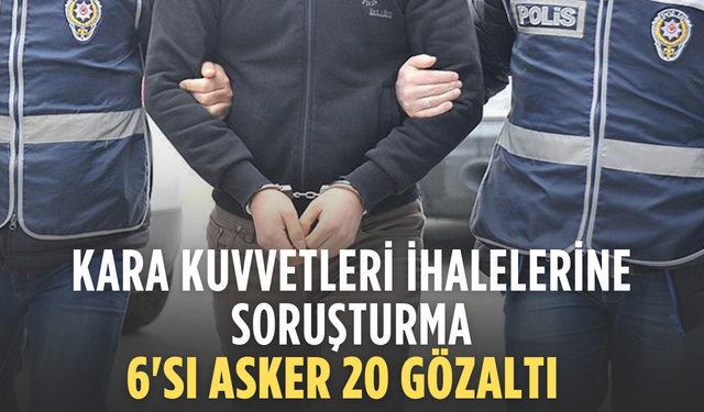 Kara Kuvvetleri İhalelerine Soruşturma: 6’sı Asker 20 Şüpheli Gözaltında