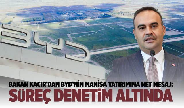 Bakan Kacır’dan BYD’nin Manisa Yatırımına Net Mesaj: Süreç Denetim Altında