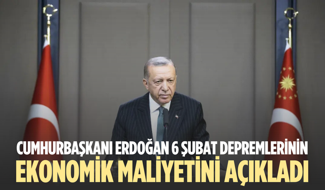 Cumhurbaşkanı Erdoğan 6 Şubat depremlerinin ekonomik maliyetini açıkladı