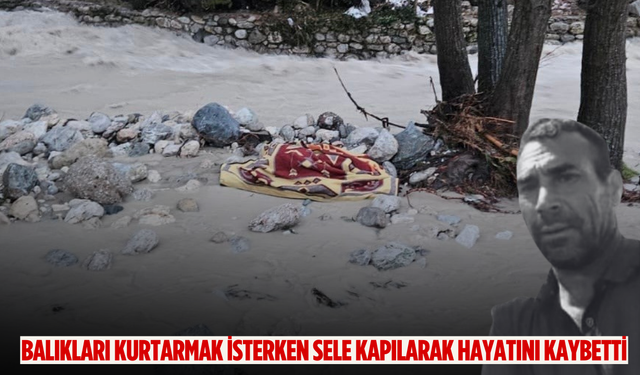 Balıkları kurtarmak isterken sele kapılarak hayatını kaybetti