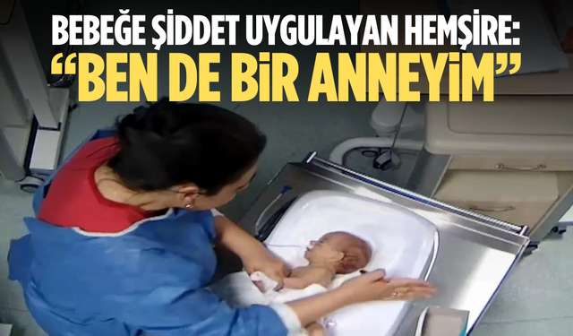 5 günlük bebeğe şiddet uygulayan hemşire: "Ben de bir anneyim"