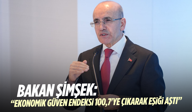 Bakan Şimşek: "Ekonomik Güven Endeksi 100,7’ye çıktı"